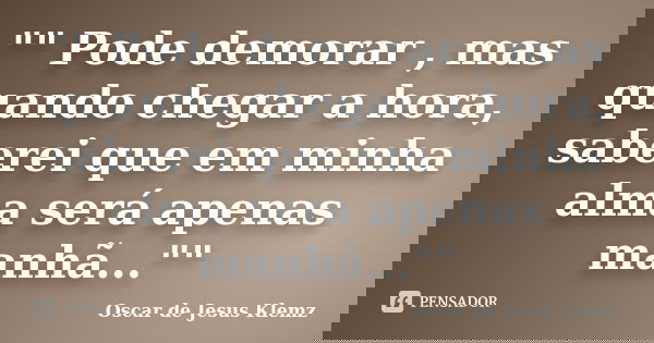 "" Pode demorar , mas quando chegar a hora, saberei que em minha alma será apenas manhã...""... Frase de Oscar de Jesus Klemz.