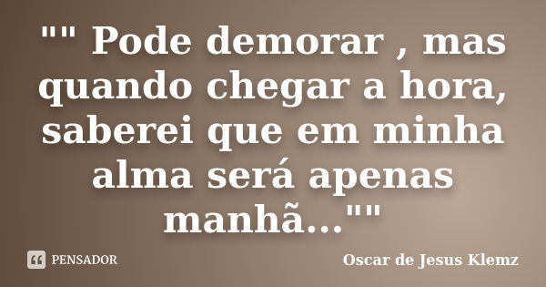 "" Pode demorar , mas quando chegar a hora, saberei que em minha alma será apenas manhã...""... Frase de Oscar de Jesus Klemz.