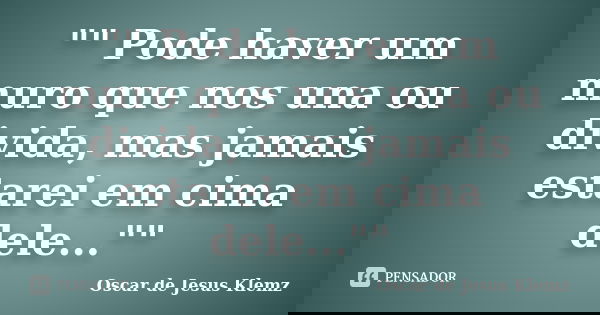 "" Pode haver um muro que nos una ou divida, mas jamais estarei em cima dele...""... Frase de Oscar de Jesus Klemz.