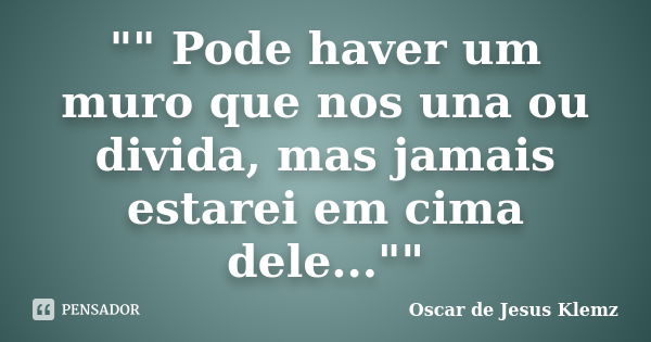 "" Pode haver um muro que nos una ou divida, mas jamais estarei em cima dele...""... Frase de Oscar de Jesus Klemz.