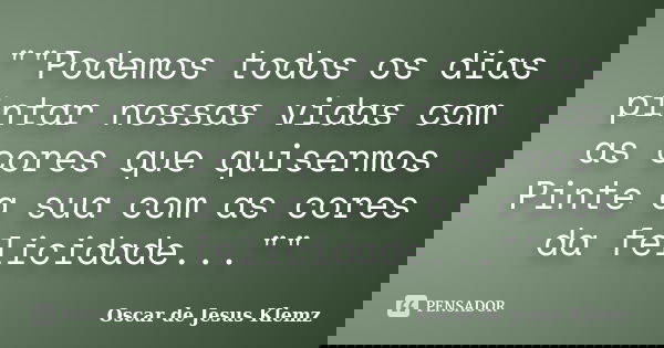 ""Podemos todos os dias pintar nossas vidas com as cores que quisermos Pinte a sua com as cores da felicidade...""... Frase de Oscar de Jesus Klemz.