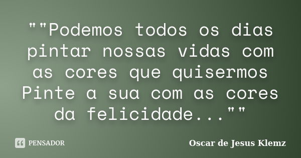 ""Podemos todos os dias pintar nossas vidas com as cores que quisermos Pinte a sua com as cores da felicidade...""... Frase de Oscar de Jesus Klemz.