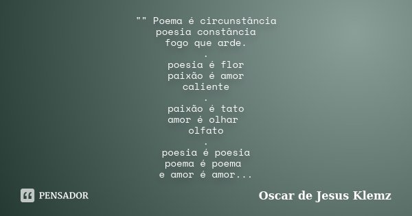 "" Poema é circunstância poesia constância fogo que arde. . poesia é flor paixão é amor caliente . paixão é tato amor é olhar olfato . poesia é poesia... Frase de Oscar de Jesus Klemz.