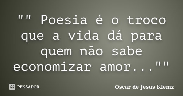 "" Poesia é o troco que a vida dá para quem não sabe economizar amor...""... Frase de Oscar de Jesus Klemz.