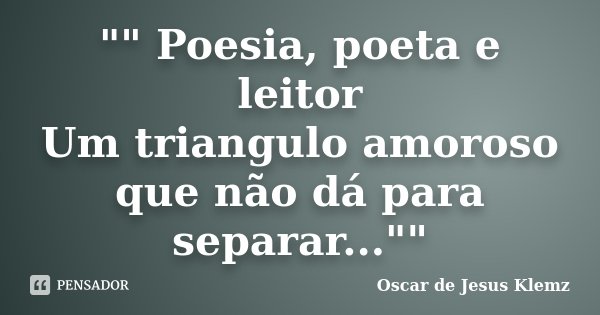"" Poesia, poeta e leitor Um triangulo amoroso que não dá para separar...""... Frase de Oscar de Jesus Klemz.