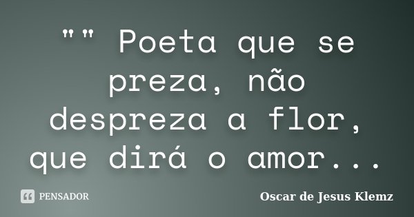 "" Poeta que se preza, não despreza a flor, que dirá o amor...... Frase de Oscar de Jesus Klemz.