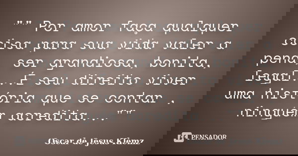 "" Por amor faça qualquer coisa para sua vida valer a pena, ser grandiosa, bonita, legal...É seu direito viver uma história que se contar , ninguém ac... Frase de Oscar de Jesus Klemz.
