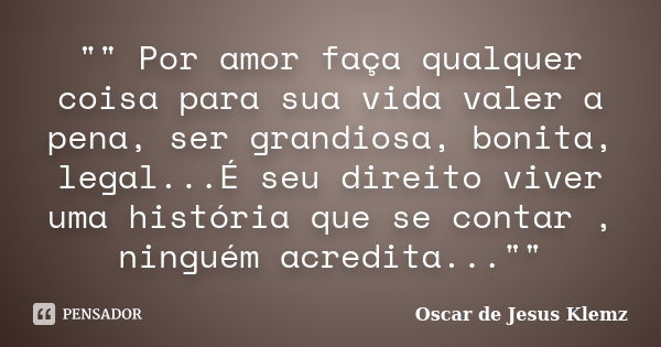 "" Por amor faça qualquer coisa para sua vida valer a pena, ser grandiosa, bonita, legal...É seu direito viver uma história que se contar , ninguém ac... Frase de Oscar de Jesus Klemz.