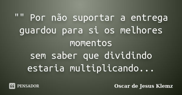 "" Por não suportar a entrega guardou para si os melhores momentos sem saber que dividindo estaria multiplicando...... Frase de Oscar de Jesus Klemz.