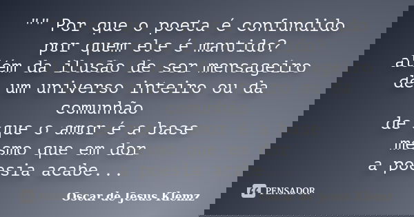 "" Por que o poeta é confundido por quem ele é mantido? além da ilusão de ser mensageiro de um universo inteiro ou da comunhão de que o amor é a base ... Frase de Oscar de Jesus Klemz.