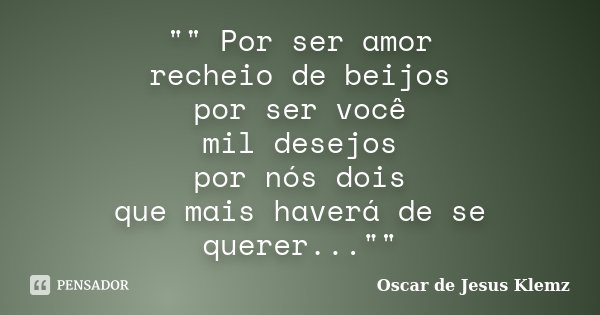 "" Por ser amor recheio de beijos por ser você mil desejos por nós dois que mais haverá de se querer...""... Frase de Oscar de Jesus Klemz.