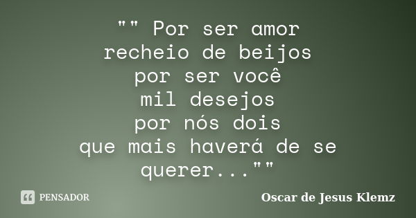 "" Por ser amor recheio de beijos por ser você mil desejos por nós dois que mais haverá de se querer...""... Frase de Oscar de Jesus Klemz.