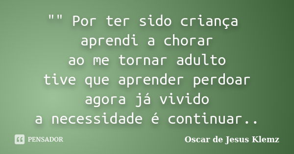 "" Por ter sido criança aprendi a chorar ao me tornar adulto tive que aprender perdoar agora já vivido a necessidade é continuar..... Frase de Oscar de Jesus Klemz.