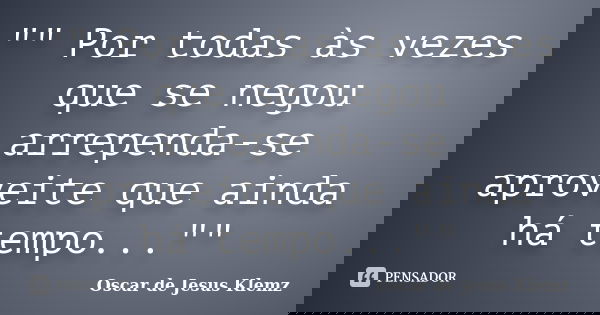 "" Por todas às vezes que se negou arrependa-se aproveite que ainda há tempo...""... Frase de Oscar de Jesus Klemz.