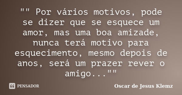 "" Por vários motivos, pode se dizer que se esquece um amor, mas uma boa amizade, nunca terá motivo para esquecimento, mesmo depois de anos, será um p... Frase de Oscar de Jesus Klemz.