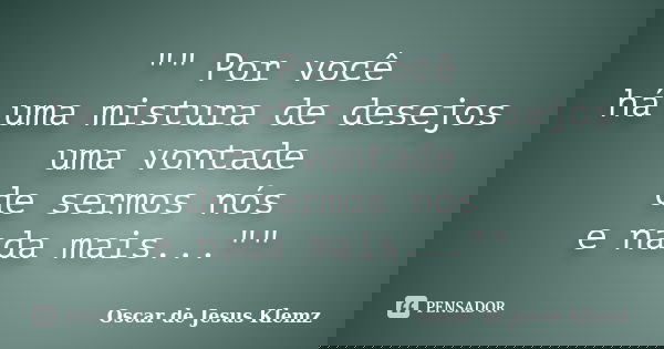 "" Por você há uma mistura de desejos uma vontade de sermos nós e nada mais...""... Frase de Oscar de Jesus Klemz.
