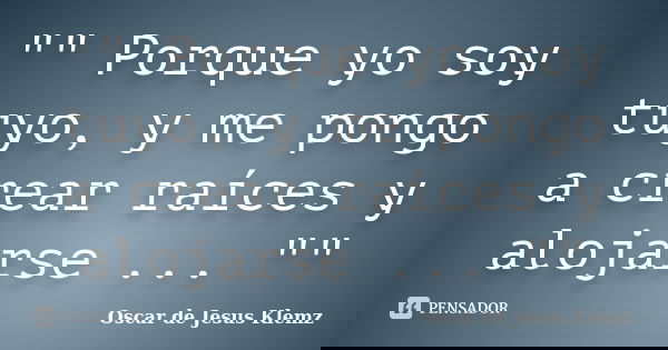 "" Porque yo soy tuyo, y me pongo a crear raíces y alojarse ... ""... Frase de Oscar de Jesus Klemz.