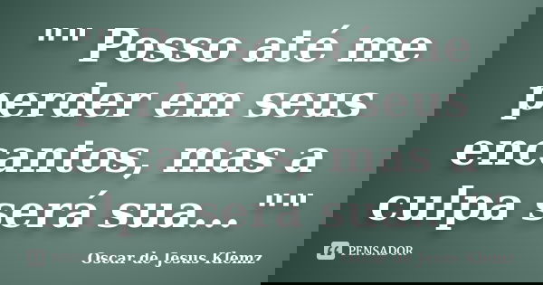 "" Posso até me perder em seus encantos, mas a culpa será sua...""... Frase de Oscar de Jesus Klemz.