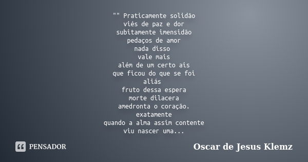 "" Praticamente solidão viés de paz e dor subitamente imensidão pedaços de amor nada disso vale mais além de um certo ais que ficou do que se foi aliá... Frase de Oscar de Jesus Klemz.