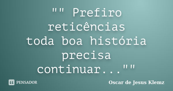 "" Prefiro reticências toda boa história precisa continuar...""... Frase de Oscar de Jesus Klemz.