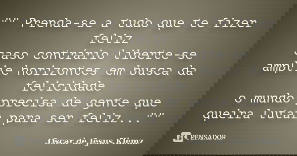 "" Prenda-se a tudo que te fizer feliz caso contrário liberte-se amplie horizontes em busca da felicidade o mundo precisa de gente que queira lutar pa... Frase de Oscar de Jesus Klemz.