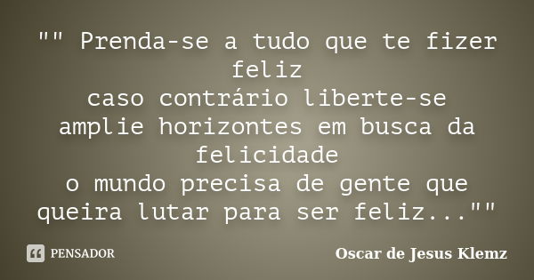 "" Prenda-se a tudo que te fizer feliz caso contrário liberte-se amplie horizontes em busca da felicidade o mundo precisa de gente que queira lutar pa... Frase de Oscar de Jesus Klemz.