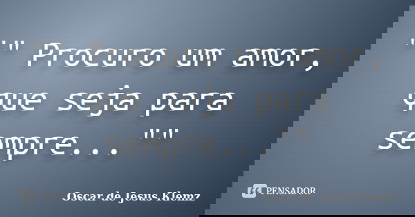 "" Procuro um amor, que seja para sempre...""... Frase de Oscar de Jesus Klemz.