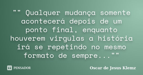 "" Qualquer mudança somente acontecerá depois de um ponto final, enquanto houverem virgulas a história irá se repetindo no mesmo formato de sempre...&... Frase de Oscar de Jesus Klemz.