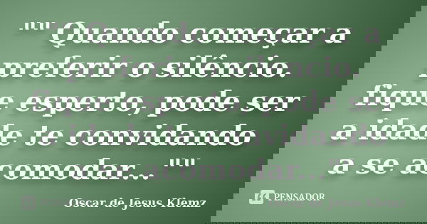 "" Quando começar a preferir o silêncio. fique esperto, pode ser a idade te convidando a se acomodar...""... Frase de Oscar de Jesus Klemz.