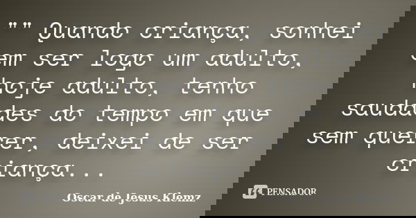 "" Quando criança, sonhei em ser logo um adulto, hoje adulto, tenho saudades do tempo em que sem querer, deixei de ser criança...... Frase de Oscar de Jesus Klemz.