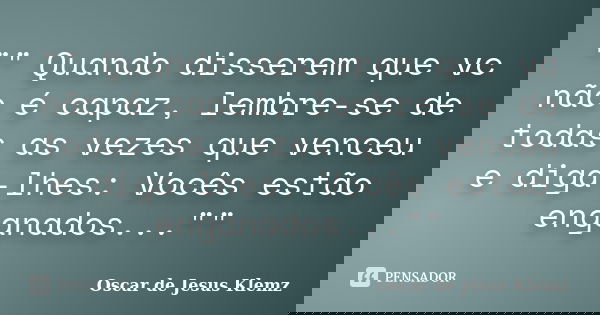 "" Quando disserem que vc não é capaz, lembre-se de todas as vezes que venceu e diga-lhes: Vocês estão enganados...""... Frase de Oscar de Jesus Klemz.