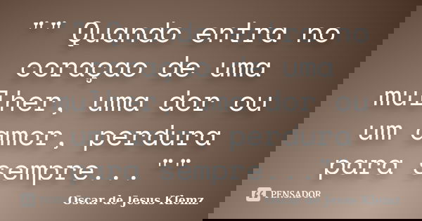 "" Quando entra no coraçao de uma mulher, uma dor ou um amor, perdura para sempre...""... Frase de Oscar de Jesus Klemz.