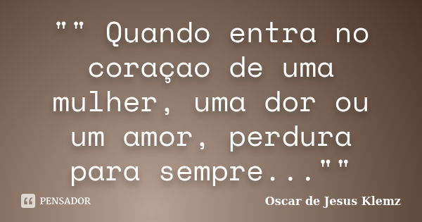 "" Quando entra no coraçao de uma mulher, uma dor ou um amor, perdura para sempre...""... Frase de Oscar de Jesus Klemz.