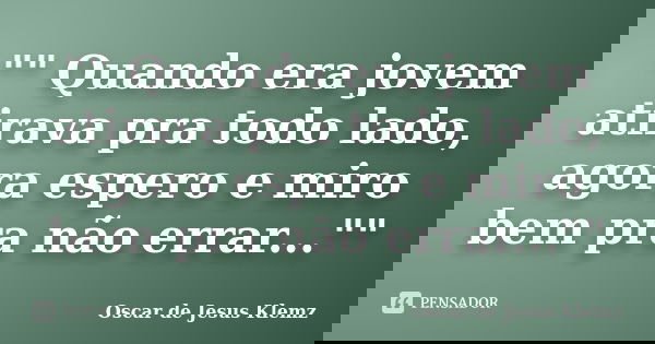 "" Quando era jovem atirava pra todo lado, agora espero e miro bem pra não errar...""... Frase de Oscar de Jesus Klemz.