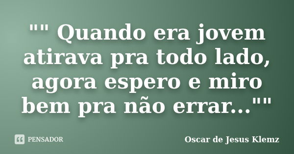 "" Quando era jovem atirava pra todo lado, agora espero e miro bem pra não errar...""... Frase de Oscar de Jesus Klemz.