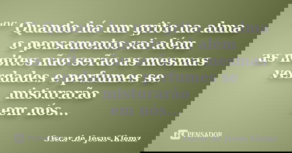 "" Quando há um grito na alma o pensamento vai além as noites não serão as mesmas verdades e perfumes se misturarão em nós...... Frase de Oscar de Jesus Klemz.
