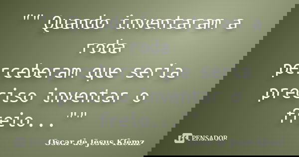 "" Quando inventaram a roda perceberam que seria preciso inventar o freio...""... Frase de Oscar de Jesus Klemz.