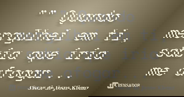 "" Quando mergulhei em ti, sabia que iria me afogar...... Frase de Oscar de Jesus Klemz.