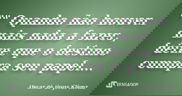 "" Quando não houver mais nada a fazer, deixe que o destino cumpra seu papel...... Frase de Oscar de Jesus Klemz.