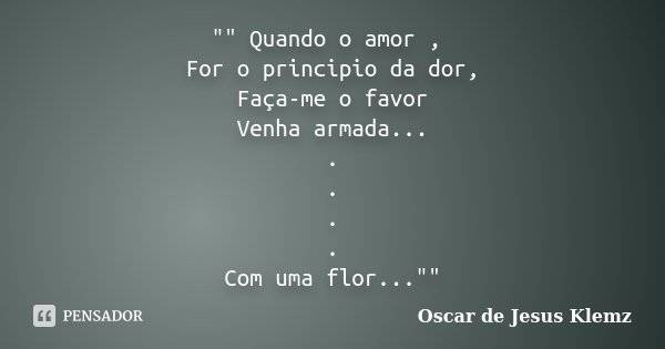 "" Quando o amor , For o principio da dor, Faça-me o favor Venha armada... . . . . Com uma flor...""... Frase de Oscar de Jesus Klemz.