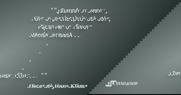 "" Quando o amor , For o principio da dor, Faça-me o favor Venha armada... . . . . Com uma flor...""... Frase de Oscar de Jesus Klemz.