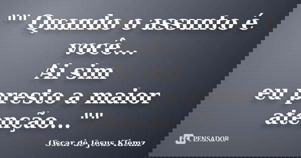 "" Quando o assunto é você... Ai sim eu presto a maior atenção...""... Frase de Oscar de Jesus Klemz.