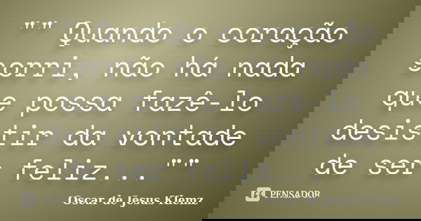 "" Quando o coração sorri, não há nada que possa fazê-lo desistir da vontade de ser feliz...""... Frase de Oscar de Jesus Klemz.