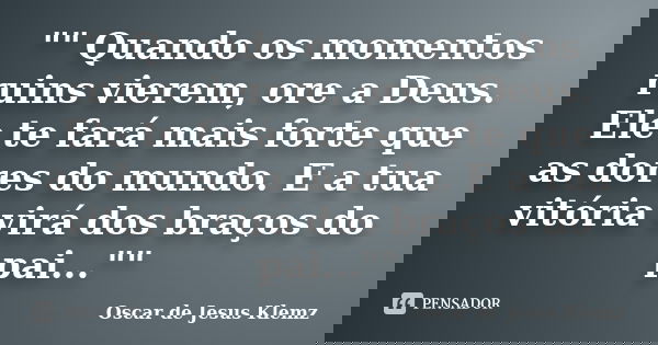 "" Quando os momentos ruins vierem, ore a Deus. Ele te fará mais forte que as dores do mundo. E a tua vitória virá dos braços do pai...""... Frase de Oscar de Jesus Klemz.