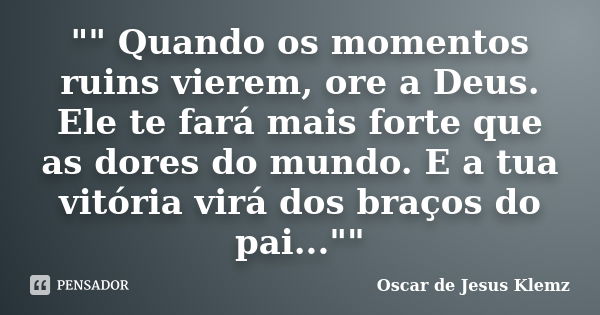 "" Quando os momentos ruins vierem, ore a Deus. Ele te fará mais forte que as dores do mundo. E a tua vitória virá dos braços do pai...""... Frase de Oscar de Jesus Klemz.