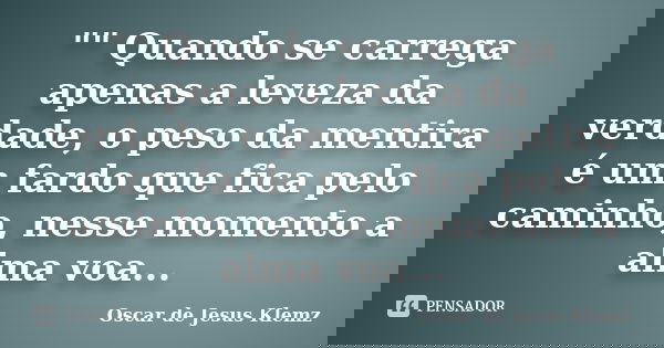"" Quando se carrega apenas a leveza da verdade, o peso da mentira é um fardo que fica pelo caminho, nesse momento a alma voa...... Frase de Oscar de Jesus Klemz.