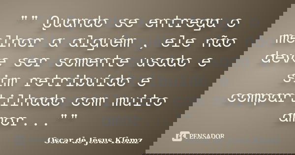"" Quando se entrega o melhor a alguém , ele não deve ser somente usado e sim retribuído e compartilhado com muito amor...""... Frase de Oscar de Jesus Klemz.