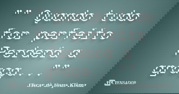 "" Quando tudo for perfeito Perderá a graça...""... Frase de Oscar de Jesus Klemz.