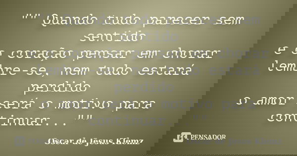 "" Quando tudo parecer sem sentido e o coração pensar em chorar lembre-se, nem tudo estará perdido o amor será o motivo para continuar...""... Frase de Oscar de Jesus Klemz.