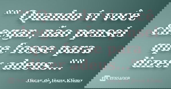 "" Quando vi você chegar, não pensei que fosse para dizer adeus...""... Frase de Oscar de Jesus Klemz.
